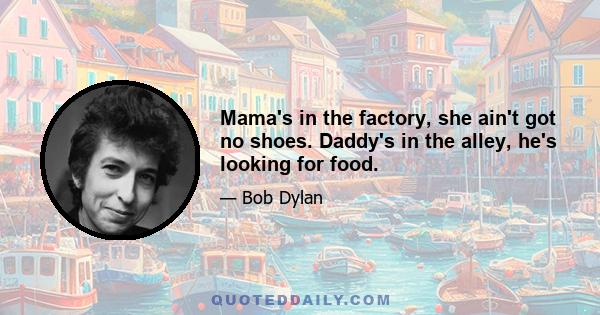 Mama's in the factory, she ain't got no shoes. Daddy's in the alley, he's looking for food.