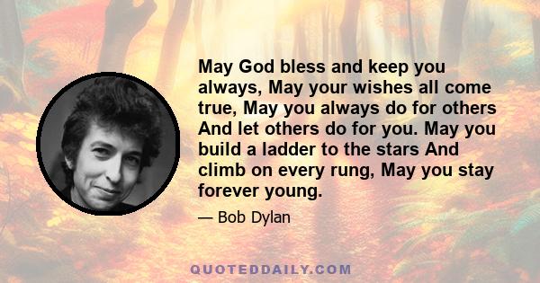 May God bless and keep you always, May your wishes all come true, May you always do for others And let others do for you. May you build a ladder to the stars And climb on every rung, May you stay forever young.