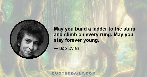 May you build a ladder to the stars and climb on every rung. May you stay forever young.