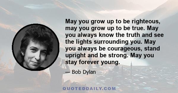 May you grow up to be righteous, may you grow up to be true. May you always know the truth and see the lights surrounding you. May you always be courageous, stand upright and be strong. May you stay forever young.