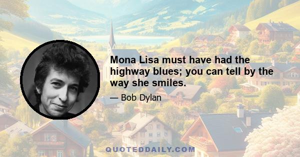 Mona Lisa must have had the highway blues; you can tell by the way she smiles.