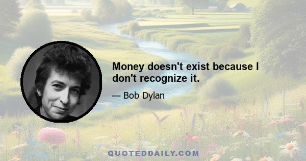 Money doesn't exist because I don't recognize it.