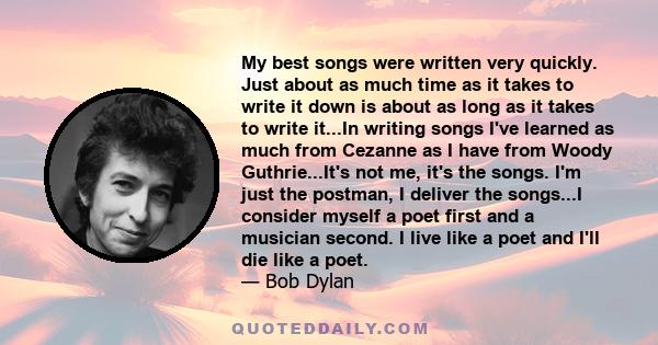 My best songs were written very quickly. Just about as much time as it takes to write it down is about as long as it takes to write it...In writing songs I've learned as much from Cezanne as I have from Woody