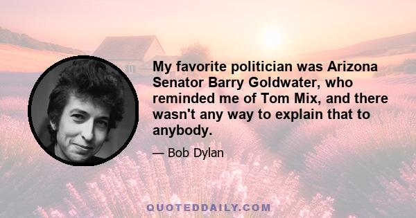 My favorite politician was Arizona Senator Barry Goldwater, who reminded me of Tom Mix, and there wasn't any way to explain that to anybody.