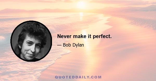 Never make it perfect.