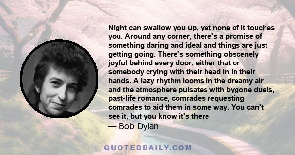 Night can swallow you up, yet none of it touches you. Around any corner, there's a promise of something daring and ideal and things are just getting going. There's something obscenely joyful behind every door, either