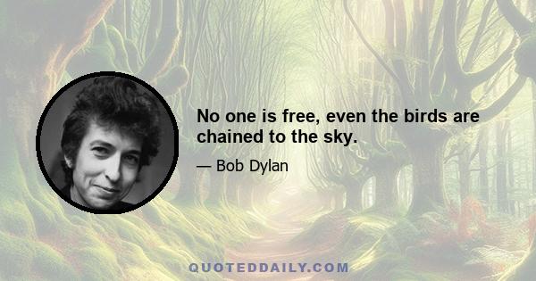 No one is free, even the birds are chained to the sky.