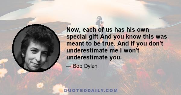 Now, each of us has his own special gift And you know this was meant to be true. And if you don't underestimate me I won't underestimate you.