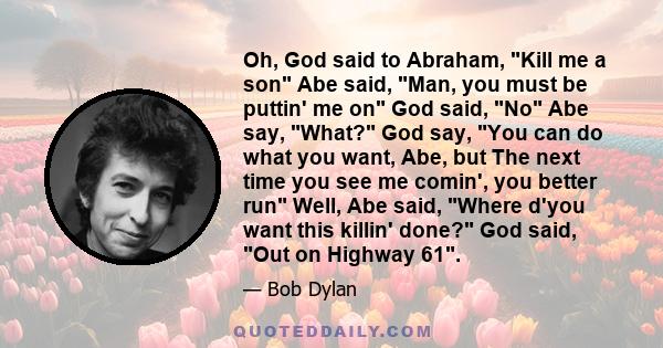 Oh, God said to Abraham, Kill me a son Abe said, Man, you must be puttin' me on God said, No Abe say, What? God say, You can do what you want, Abe, but The next time you see me comin', you better run Well, Abe said,