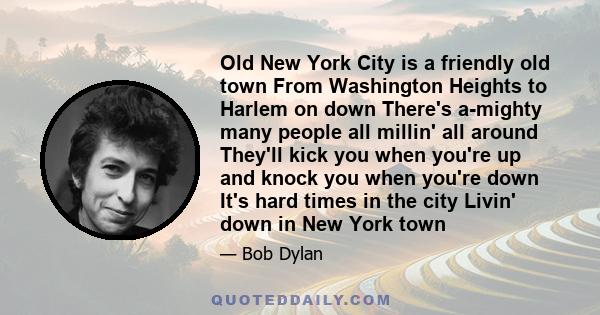 Old New York City is a friendly old town From Washington Heights to Harlem on down There's a-mighty many people all millin' all around They'll kick you when you're up and knock you when you're down It's hard times in