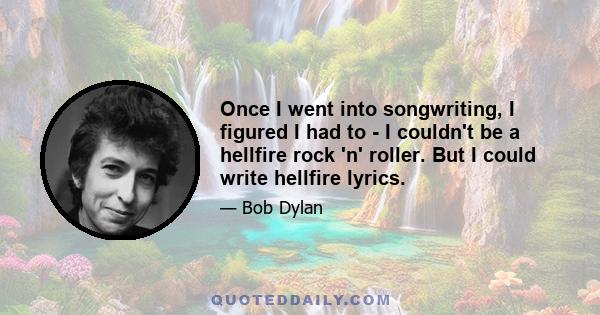 Once I went into songwriting, I figured I had to - I couldn't be a hellfire rock 'n' roller. But I could write hellfire lyrics.