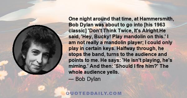 One night around that time, at Hammersmith, Bob Dylan was about to go into [his 1963 classic] 'Don't Think Twice, It's Alright.He said, 'Hey, Bucky! Play mandolin on this.' I am not really a mandolin player; I could