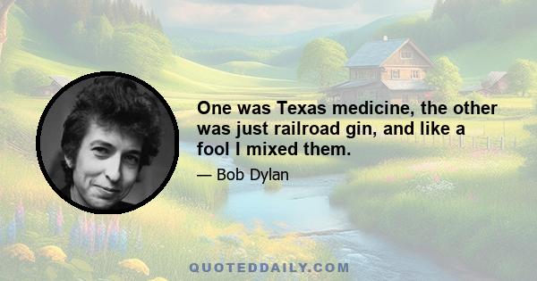 One was Texas medicine, the other was just railroad gin, and like a fool I mixed them.