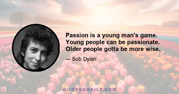 Passion is a young man's game. Young people can be passionate. Older people gotta be more wise.