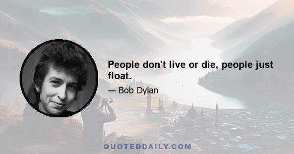 People don't live or die, people just float.