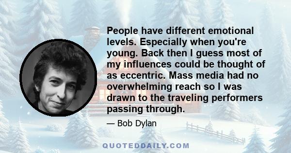 People have different emotional levels. Especially when you're young. Back then I guess most of my influences could be thought of as eccentric. Mass media had no overwhelming reach so I was drawn to the traveling