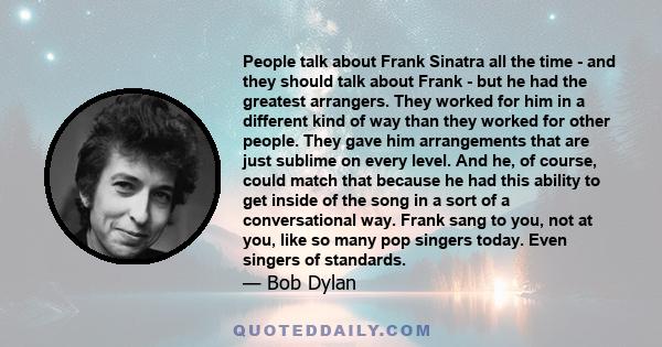 People talk about Frank Sinatra all the time - and they should talk about Frank - but he had the greatest arrangers. They worked for him in a different kind of way than they worked for other people. They gave him