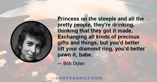 Princess on the steeple and all the pretty people, they're drinking, thinking that they got it made. Exchanging all kinds of precious gifts and things, but you'd better lift your diamond ring, you'd better pawn it, babe.