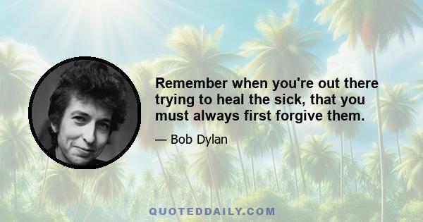 Remember when you're out there trying to heal the sick, that you must always first forgive them.