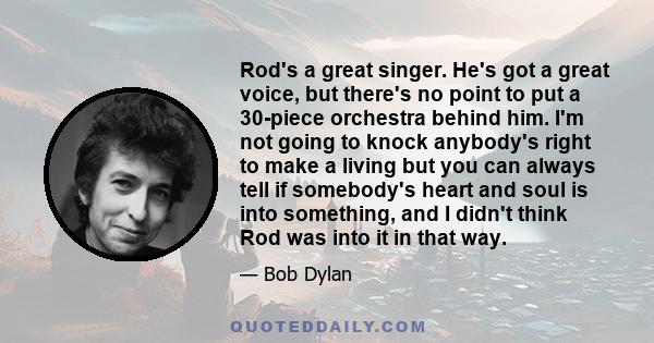 Rod's a great singer. He's got a great voice, but there's no point to put a 30-piece orchestra behind him. I'm not going to knock anybody's right to make a living but you can always tell if somebody's heart and soul is