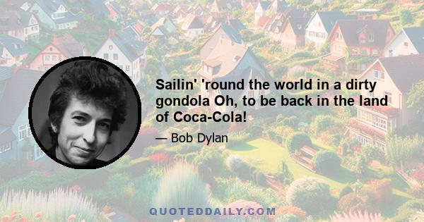 Sailin' 'round the world in a dirty gondola Oh, to be back in the land of Coca-Cola!