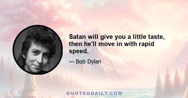 Satan will give you a little taste, then he'll move in with rapid speed.