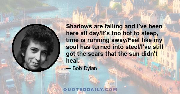 Shadows are falling and I've been here all day/It's too hot to sleep, time is running away/Feel like my soul has turned into steel/I've still got the scars that the sun didn't heal.