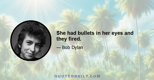 She had bullets in her eyes and they fired.