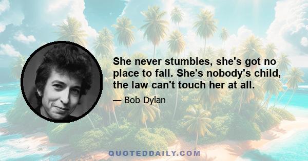 She never stumbles, she's got no place to fall. She's nobody's child, the law can't touch her at all.