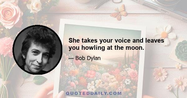 She takes your voice and leaves you howling at the moon.