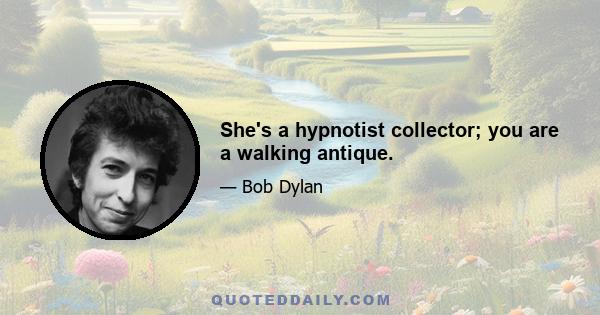 She's a hypnotist collector; you are a walking antique.