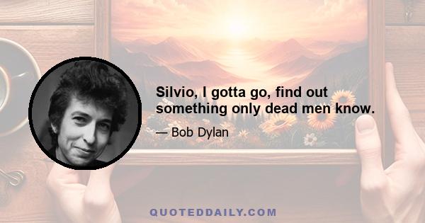 Silvio, I gotta go, find out something only dead men know.