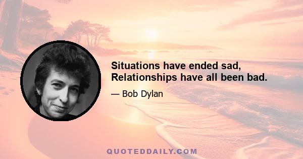 Situations have ended sad, Relationships have all been bad.