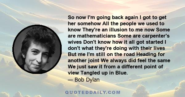 So now I'm going back again I got to get her somehow All the people we used to know They're an illusion to me now Some are mathematicians Some are carpenter's wives Don't know how it all got started I don't what they're 