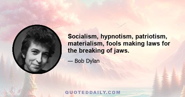 Socialism, hypnotism, patriotism, materialism, fools making laws for the breaking of jaws.