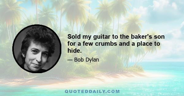 Sold my guitar to the baker's son for a few crumbs and a place to hide.