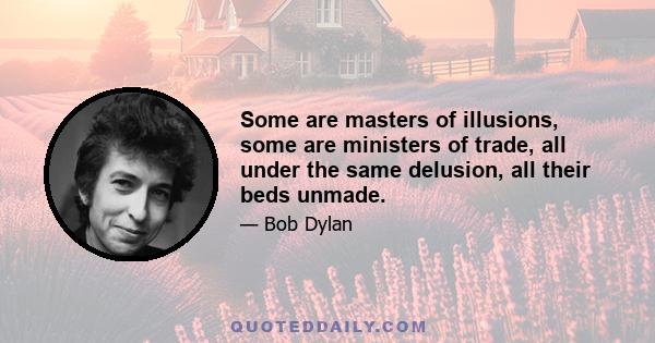 Some are masters of illusions, some are ministers of trade, all under the same delusion, all their beds unmade.