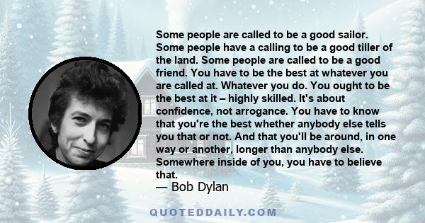 Some people are called to be a good sailor. Some people have a calling to be a good tiller of the land. Some people are called to be a good friend. You have to be the best at whatever you are called at. Whatever you do. 