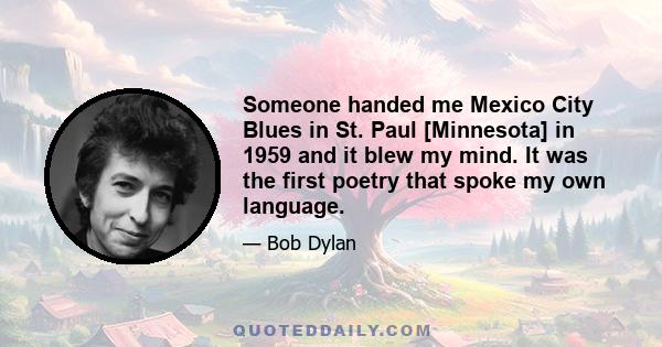 Someone handed me Mexico City Blues in St. Paul [Minnesota] in 1959 and it blew my mind. It was the first poetry that spoke my own language.