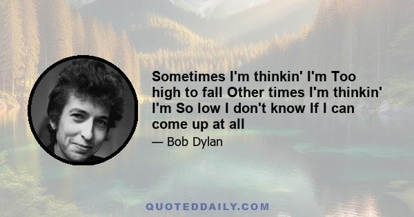 Sometimes I'm thinkin' I'm Too high to fall Other times I'm thinkin' I'm So low I don't know If I can come up at all