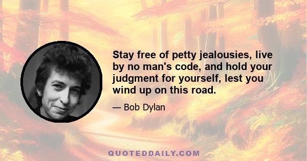 Stay free of petty jealousies, live by no man's code, and hold your judgment for yourself, lest you wind up on this road.