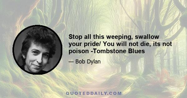 Stop all this weeping, swallow your pride/ You will not die, its not poison -Tombstone Blues