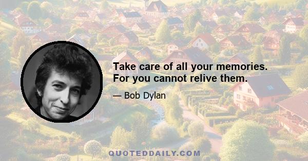 Take care of all your memories. For you cannot relive them.