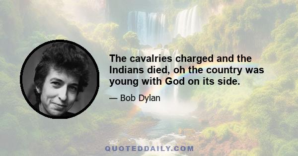 The cavalries charged and the Indians died, oh the country was young with God on its side.