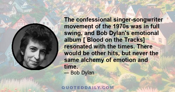 The confessional singer-songwriter movement of the 1970s was in full swing, and Bob Dylan's emotional album [ Blood on the Tracks] resonated with the times. There would be other hits, but never the same alchemy of