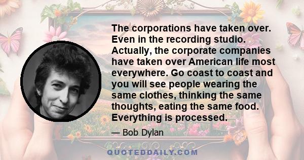 The corporations have taken over. Even in the recording studio. Actually, the corporate companies have taken over American life most everywhere. Go coast to coast and you will see people wearing the same clothes,