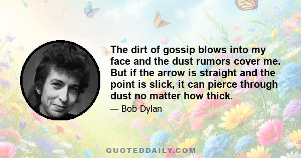 The dirt of gossip blows into my face and the dust rumors cover me. But if the arrow is straight and the point is slick, it can pierce through dust no matter how thick.