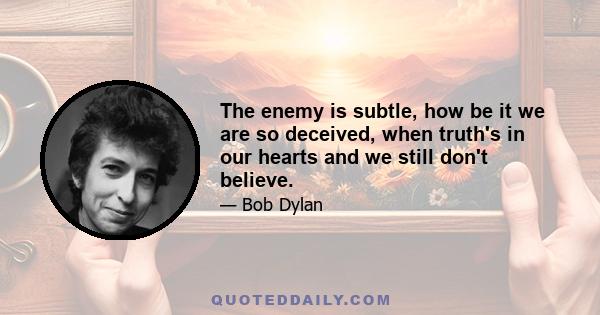 The enemy is subtle, how be it we are so deceived, when truth's in our hearts and we still don't believe.