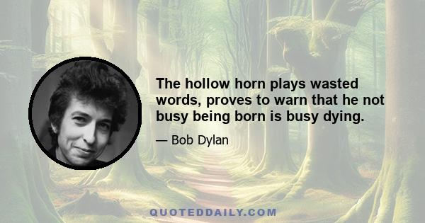 The hollow horn plays wasted words, proves to warn that he not busy being born is busy dying.