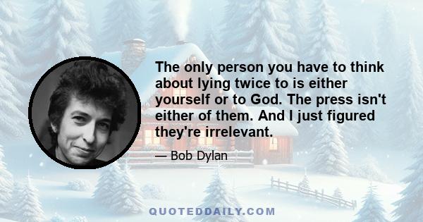 The only person you have to think about lying twice to is either yourself or to God. The press isn't either of them. And I just figured they're irrelevant.